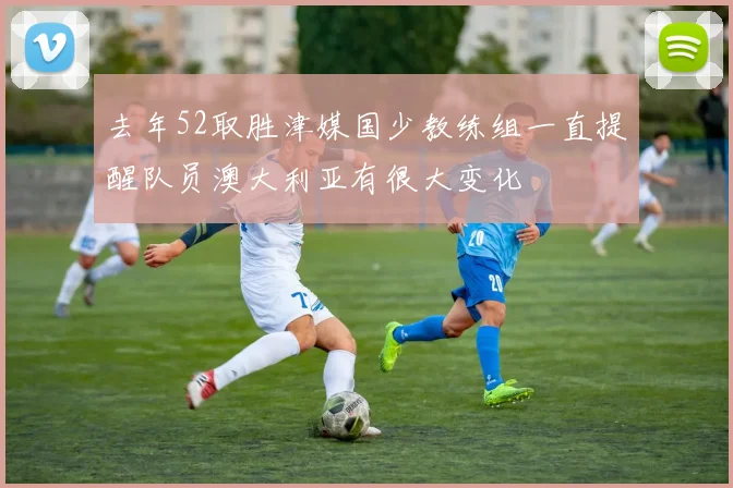 去年52取胜津媒国少教练组一直提醒队员澳大利亚有很大变化