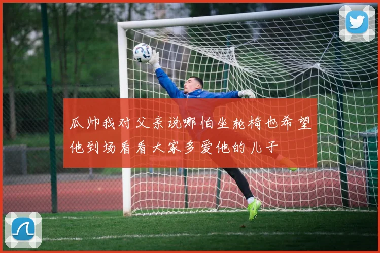 瓜帅我对父亲说哪怕坐轮椅也希望他到场看看大家多爱他的儿子