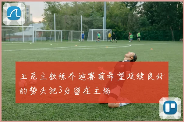 玉昆主教练乔迪赛前希望延续良好的势头把3分留在主场