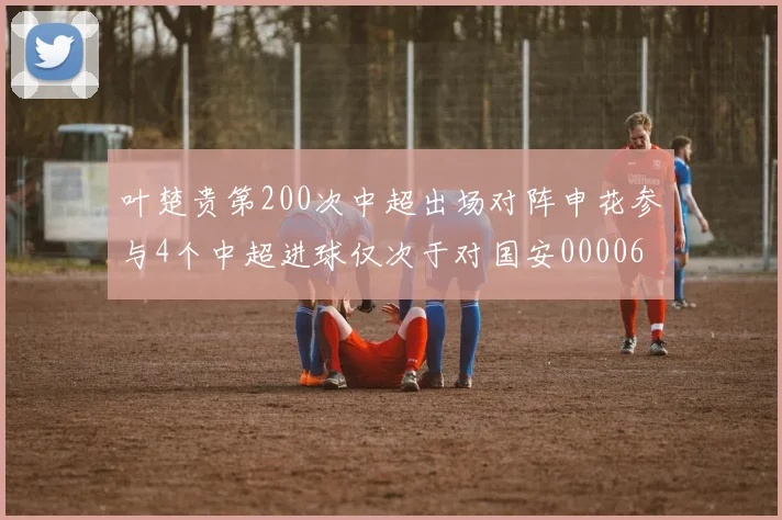 叶楚贵第200次中超出场对阵申花参与4个中超进球仅次于对国安0000644