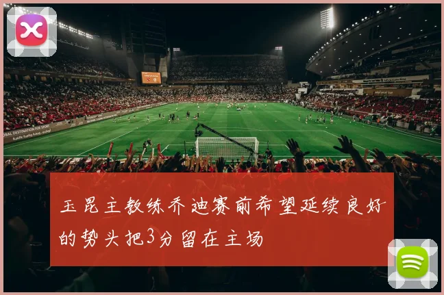 玉昆主教练乔迪赛前希望延续良好的势头把3分留在主场